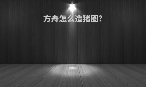 方舟怎么造猪圈?