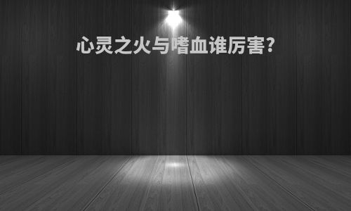 心灵之火与嗜血谁厉害?