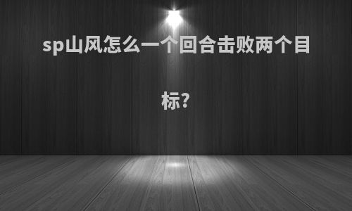 sp山风怎么一个回合击败两个目标?
