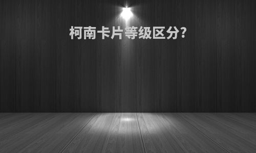 柯南卡片等级区分?