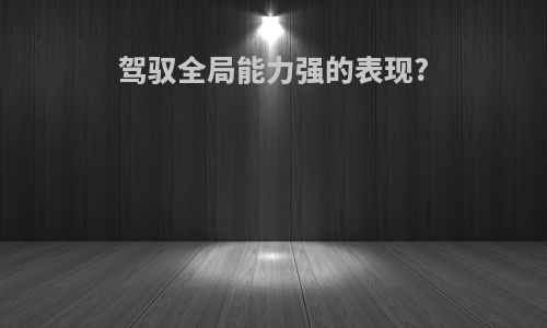 驾驭全局能力强的表现?