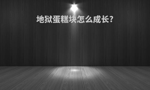 地狱蛋糕块怎么成长?