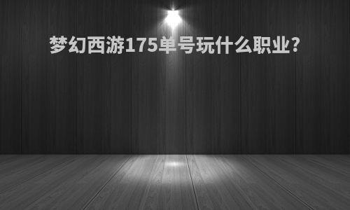 梦幻西游175单号玩什么职业?