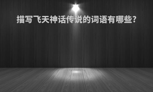 描写飞天神话传说的词语有哪些?