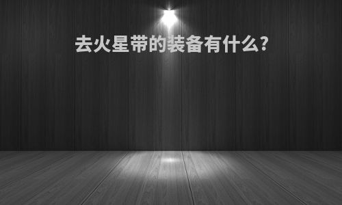 去火星带的装备有什么?