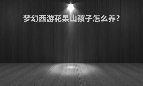 梦幻西游花果山孩子怎么养?