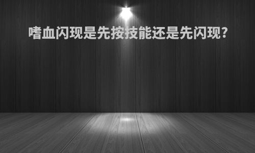 嗜血闪现是先按技能还是先闪现?