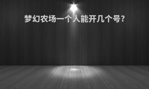 梦幻农场一个人能开几个号?