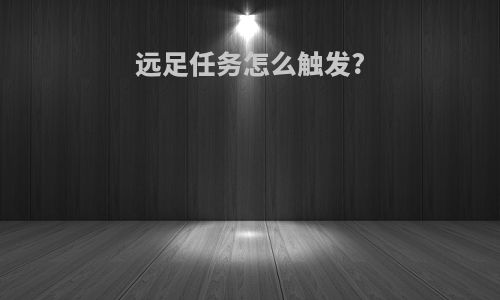 远足任务怎么触发?