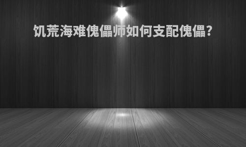 饥荒海难傀儡师如何支配傀儡?