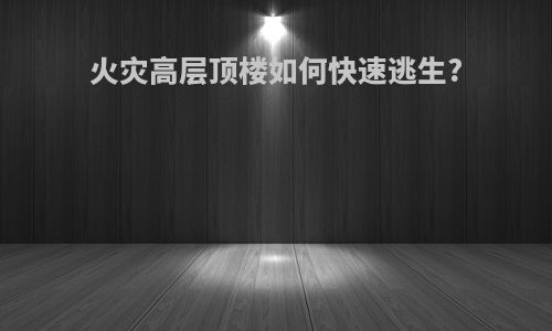 火灾高层顶楼如何快速逃生?