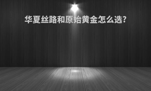 华夏丝路和原始黄金怎么选?