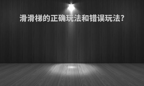 滑滑梯的正确玩法和错误玩法?