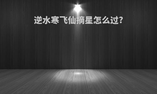 逆水寒飞仙摘星怎么过?