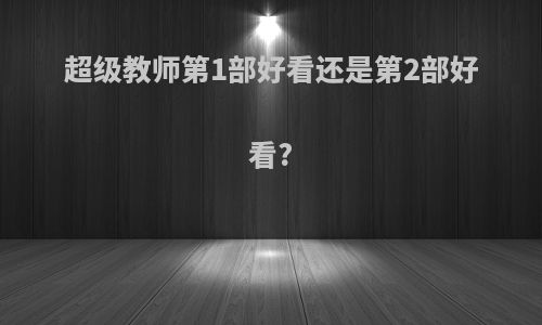 超级教师第1部好看还是第2部好看?