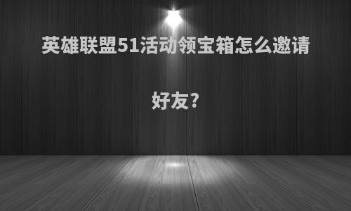 英雄联盟51活动领宝箱怎么邀请好友?