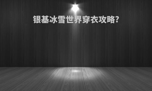 银基冰雪世界穿衣攻略?