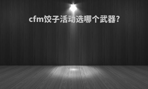 cfm饺子活动选哪个武器?