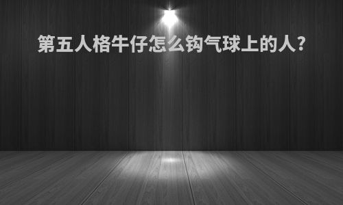 第五人格牛仔怎么钩气球上的人?