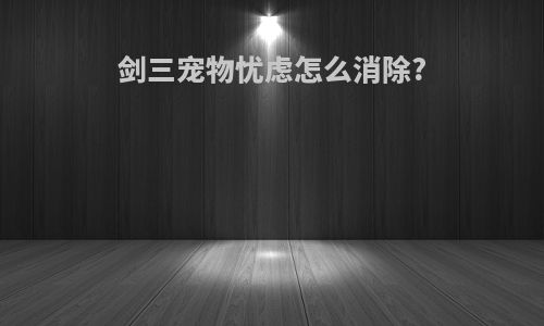 剑三宠物忧虑怎么消除?