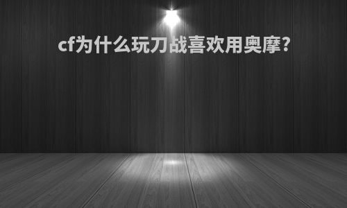 cf为什么玩刀战喜欢用奥摩?