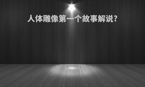 人体雕像第一个故事解说?