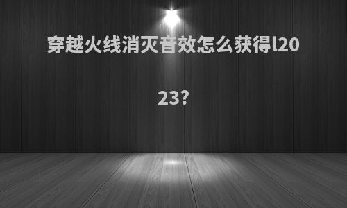 穿越火线消灭音效怎么获得l2023?