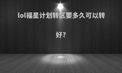lol福星计划转区要多久可以转好?