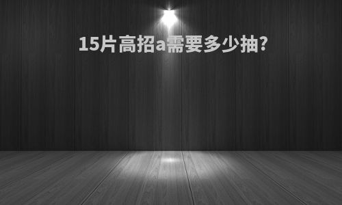15片高招a需要多少抽?