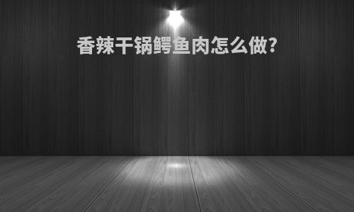 香辣干锅鳄鱼肉怎么做?