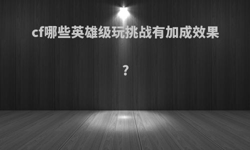 cf哪些英雄级玩挑战有加成效果?