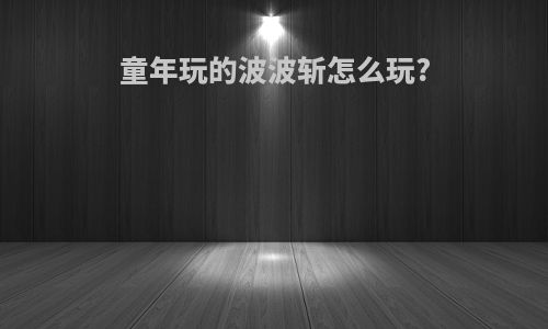 童年玩的波波斩怎么玩?