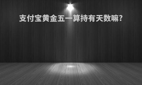 支付宝黄金五一算持有天数嘛?
