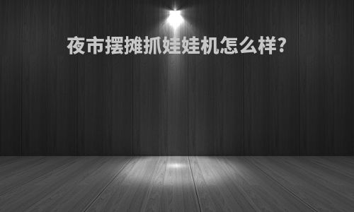 夜市摆摊抓娃娃机怎么样?