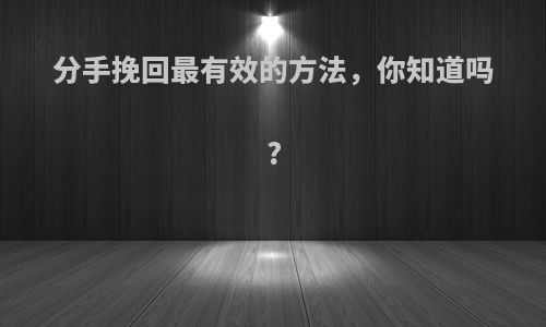 分手挽回最有效的方法，你知道吗?