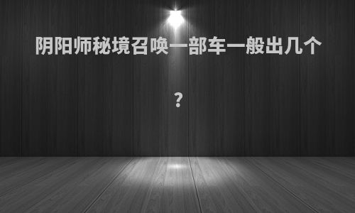 阴阳师秘境召唤一部车一般出几个?