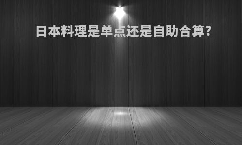 日本料理是单点还是自助合算?