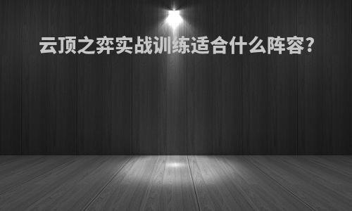 云顶之弈实战训练适合什么阵容?