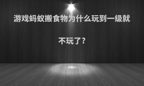 游戏蚂蚁搬食物为什么玩到一级就不玩了?