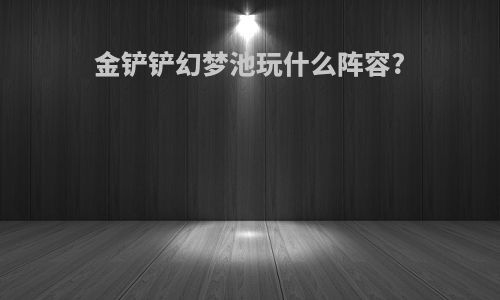 金铲铲幻梦池玩什么阵容?