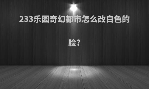 233乐园奇幻都市怎么改白色的脸?