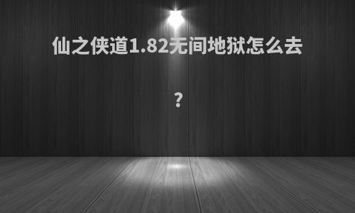 仙之侠道1.82无间地狱怎么去?