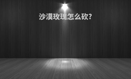沙漠玫瑰怎么砍?