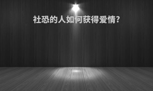 社恐的人如何获得爱情?