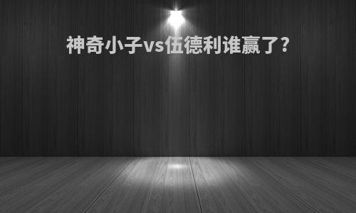 神奇小子vs伍德利谁赢了?