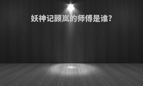 妖神记顾岚的师傅是谁?