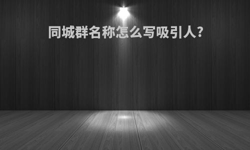 同城群名称怎么写吸引人?