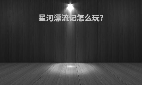 星河漂流记怎么玩?
