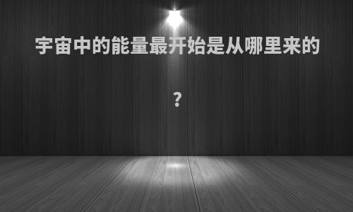 宇宙中的能量最开始是从哪里来的?