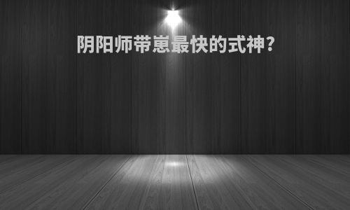 阴阳师带崽最快的式神?